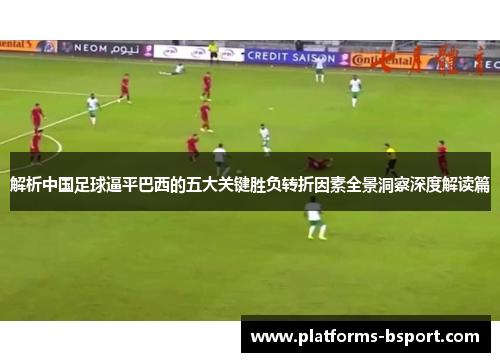 解析中国足球逼平巴西的五大关键胜负转折因素全景洞察深度解读篇
